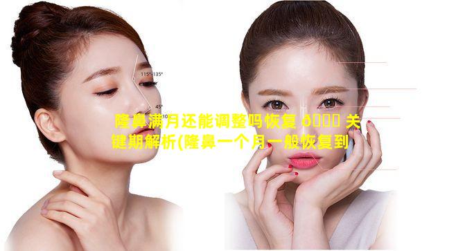 隆鼻满月还能调整吗恢复 🍀 关键期解析(隆鼻一个月一般恢复到什么情况)